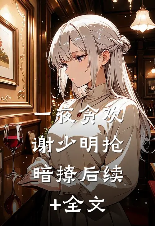 一夜贪欢，谢少明抢暗撩后续+全文