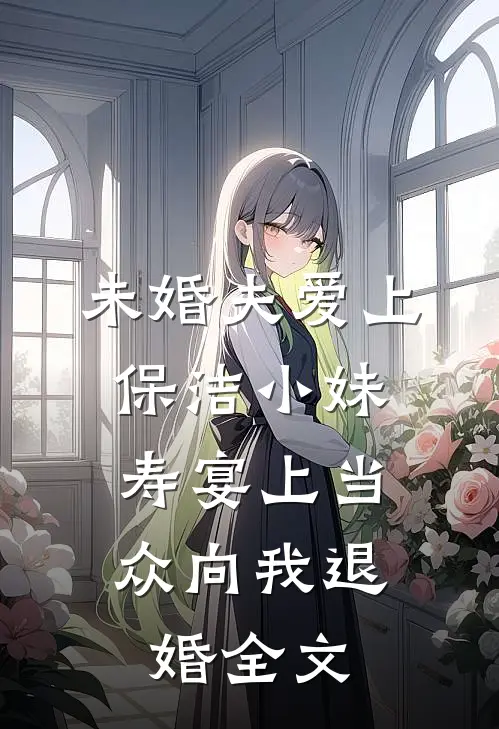 未婚夫爱上保洁小妹，寿宴上当众向我退婚全文