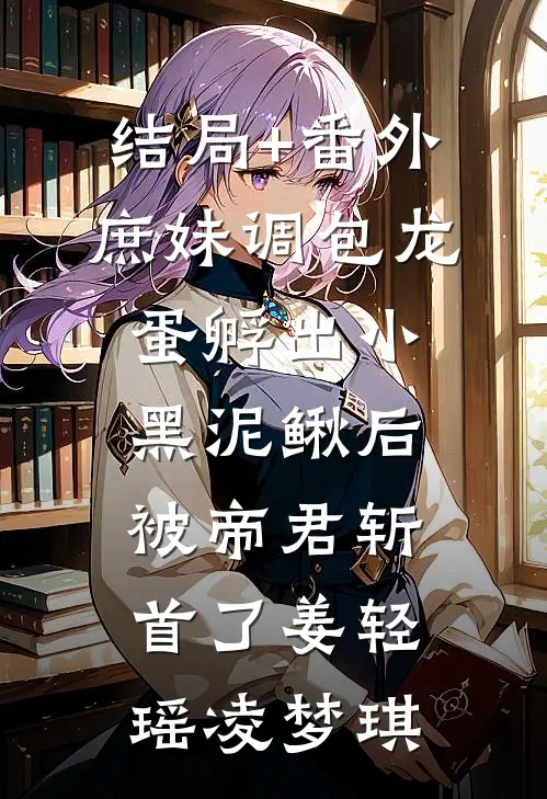 结局+番外庶妹调包龙蛋孵出小黑泥鳅后，被帝君斩首了姜轻瑶凌梦琪