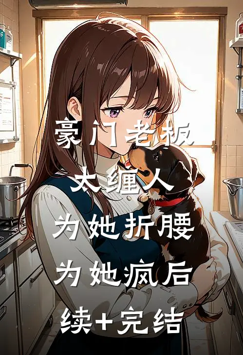 豪门老板太缠人，为她折腰为她疯后续+完结