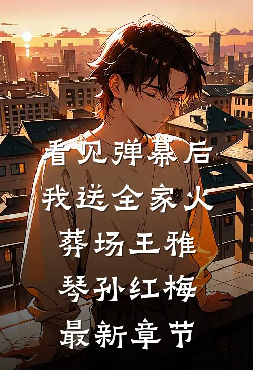 看见弹幕后，我送全家火葬场王雅琴孙红梅最新章节