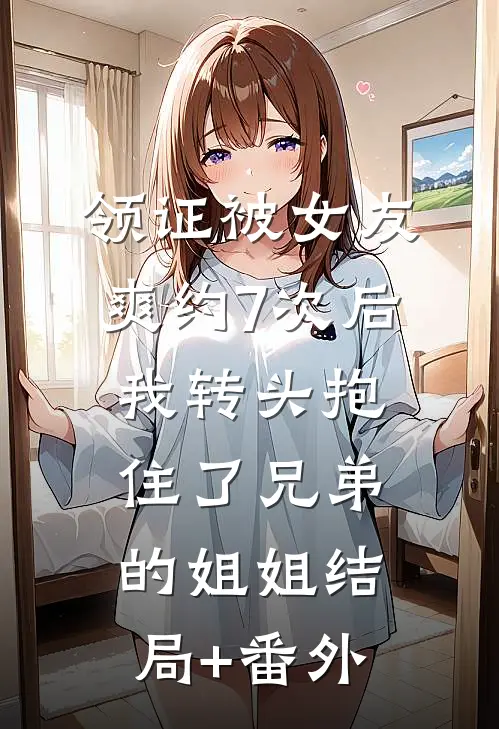 领证被女友爽约7次后，我转头抱住了兄弟的姐姐结局+番外