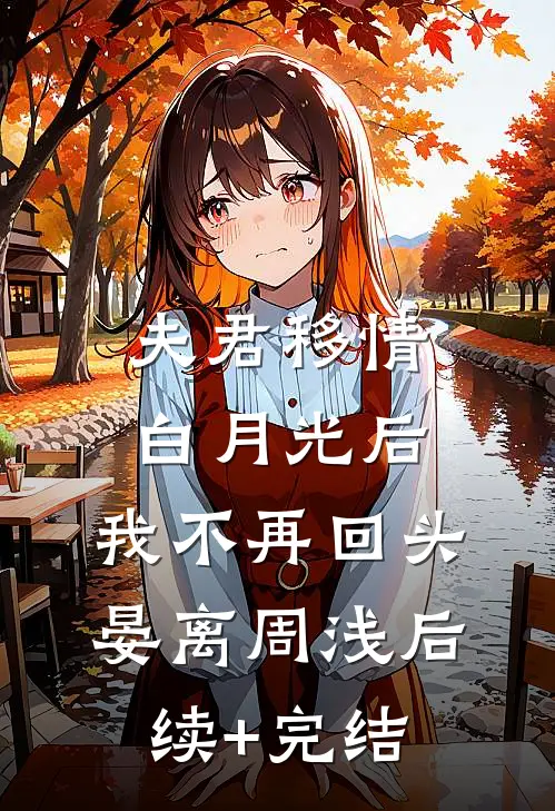 夫君移情白月光后，我不再回头晏离周浅后续+完结