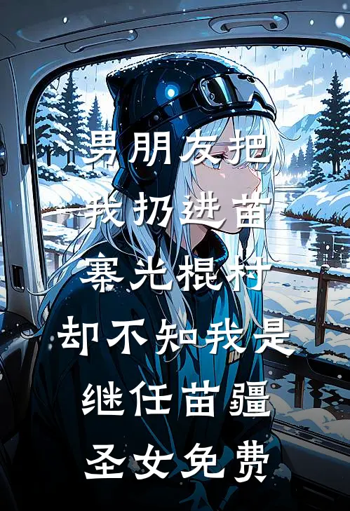 男朋友把我扔进苗寨光棍村，却不知我是继任苗疆圣女免费