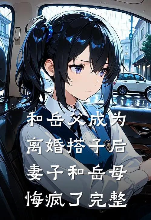 和岳父成为离婚搭子后，妻子和岳母悔疯了完整