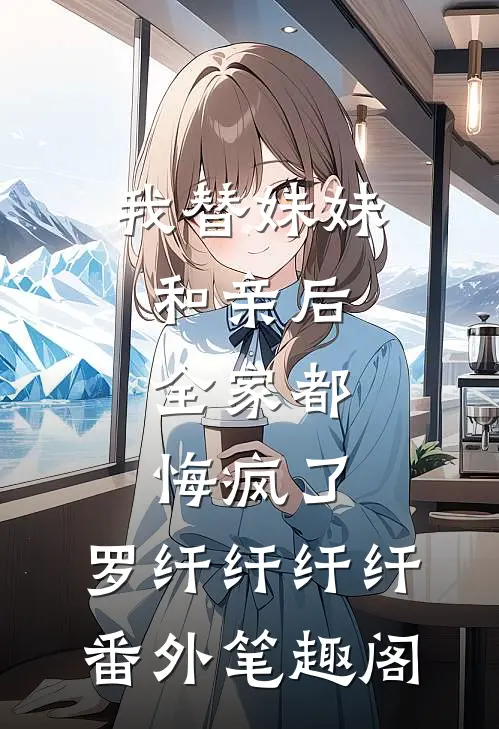 我替妹妹和亲后，全家都悔疯了：罗纤纤纤纤番外笔趣阁