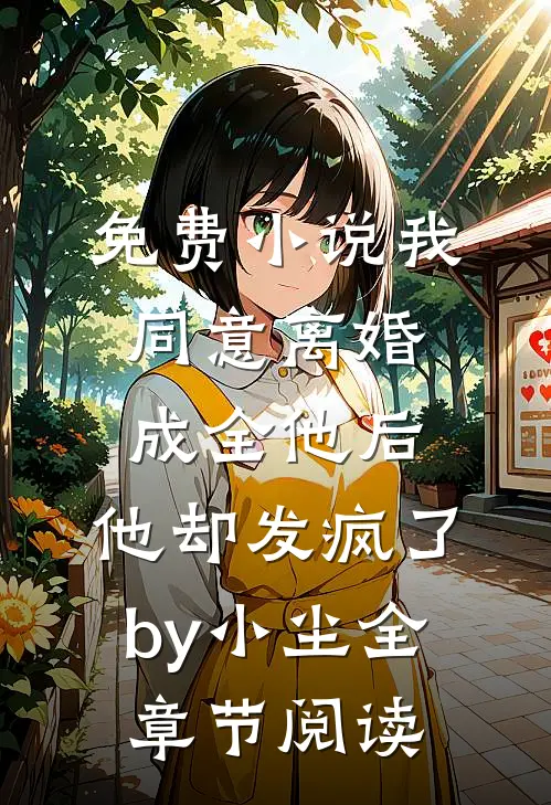 免费小说我同意离婚成全他后，他却发疯了by小尘全章节阅读