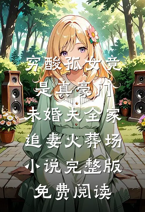 穷酸孤女竟是真豪门，未婚夫全家追妻火葬场小说完整版免费阅读