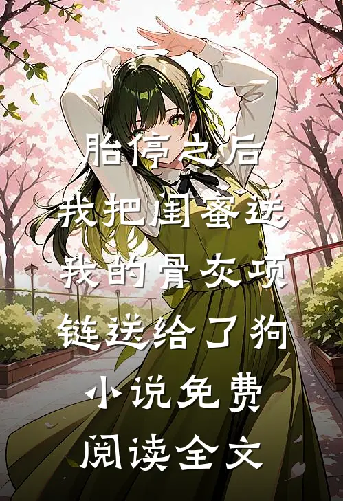 胎停之后，我把闺蜜送我的骨灰项链送给了狗小说免费阅读全文