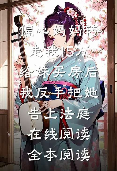偏心妈妈转走我15万给妹买房后，我反手把她告上法庭在线阅读全本阅读