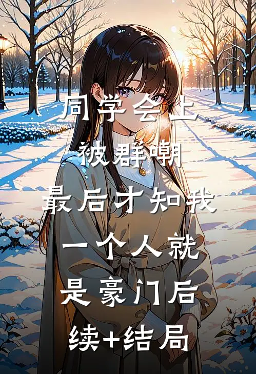 同学会上被群嘲，最后才知我一个人就是豪门后续+结局