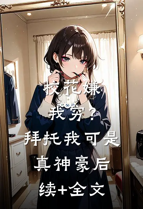 校花嫌我穷？拜托我可是真神豪后续+全文