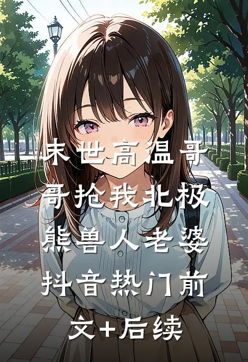 末世高温哥哥抢我北极熊兽人老婆抖音热门前文+后续