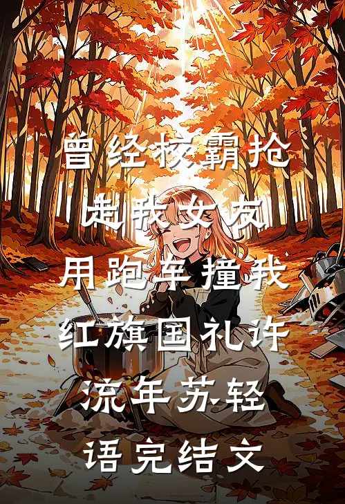 曾经校霸抢走我女友，用跑车撞我红旗国礼许流年苏轻语完结文