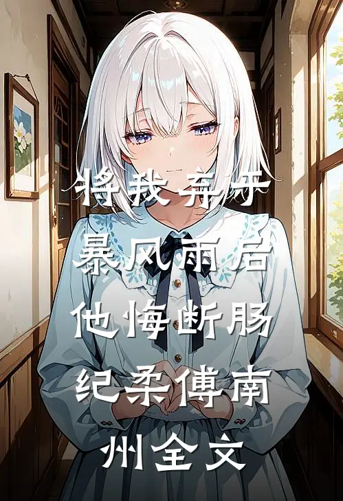 将我弃于暴风雨后，他悔断肠纪柔傅南州全文