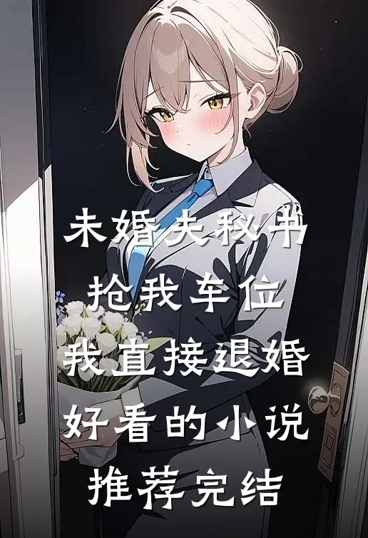 未婚夫秘书抢我车位，我直接退婚好看的小说推荐完结