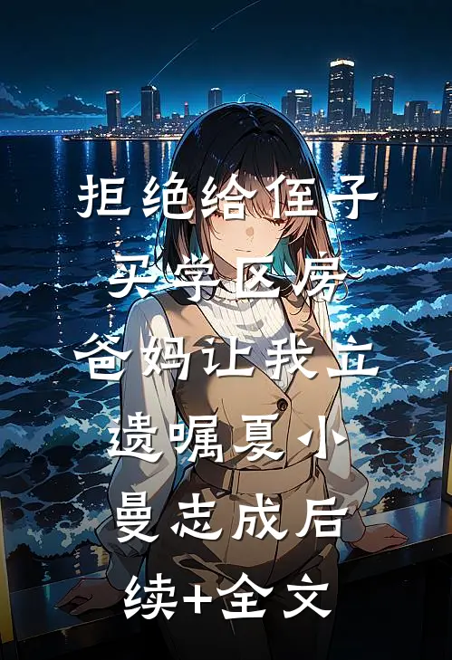 拒绝给侄子买学区房，爸妈让我立遗嘱夏小曼志成后续+全文
