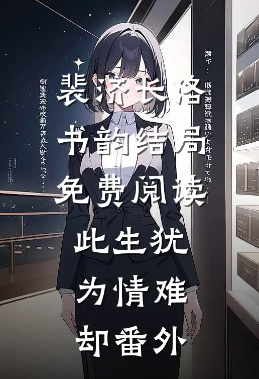 裴济长洛书韵结局免费阅读此生犹为情难却番外