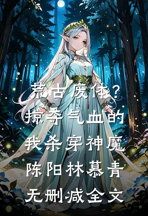 荒古废体？掠夺气血的我杀穿神魔陈阳林慕青无删减全文