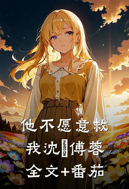他不愿意救我沈洺傅蓉全文+番茄