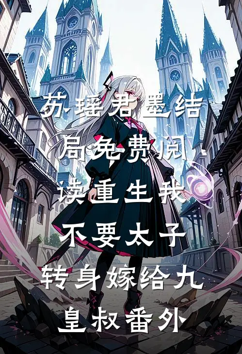 苏瑶君墨结局免费阅读重生我不要太子，转身嫁给九皇叔番外