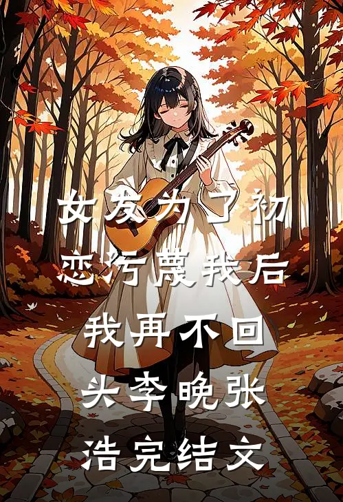 女友为了初恋污蔑我后，我再不回头李晚张浩完结文