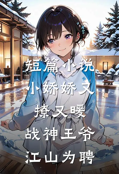 短篇小说小娇娇又撩又暖，战神王爷江山为聘