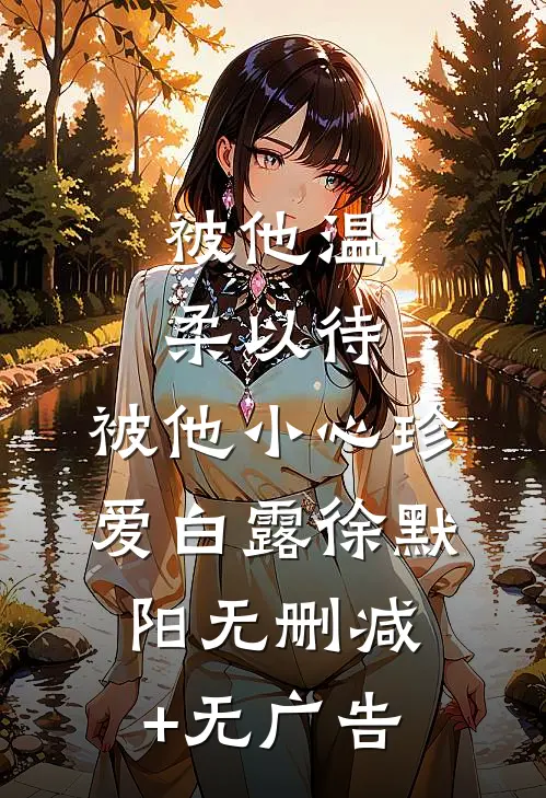 被他温柔以待，被他小心珍爱白露徐默阳无删减+无广告