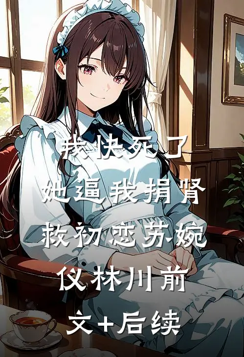 我快死了，她逼我捐肾救初恋苏婉仪林川前文+后续