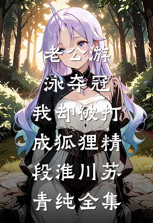 老公游泳夺冠，我却被打成狐狸精段淮川苏青纯 全集