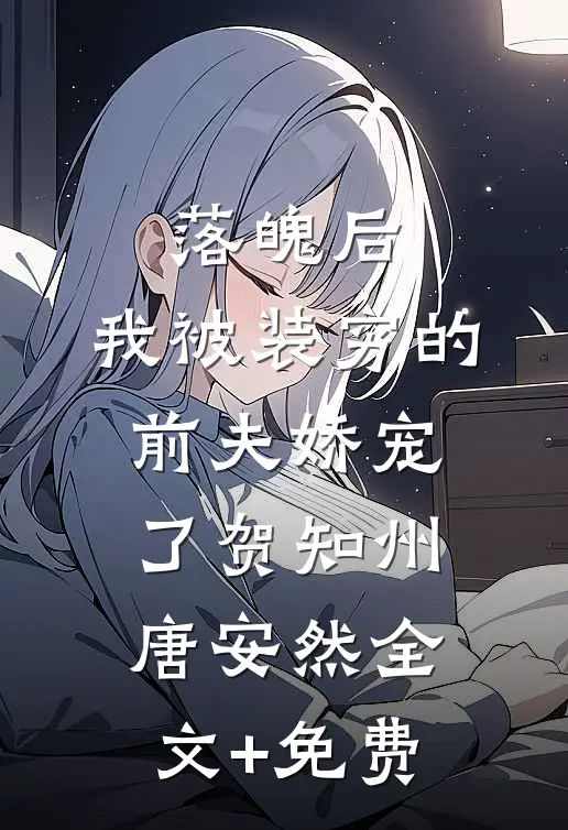 落魄后，我被装穷的前夫娇宠了贺知州唐安然全文+免费
