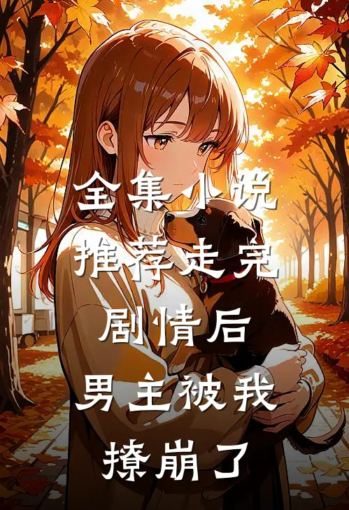 全集小说推荐走完剧情后，男主被我撩崩了