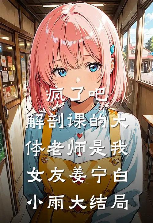 疯了吧，解剖课的大体老师是我女友姜宁白小雨大结局