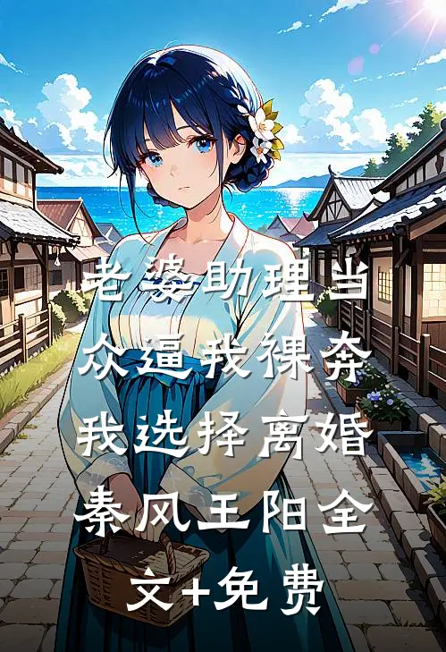 老婆助理当众逼我裸奔，我选择离婚秦风王阳全文+免费