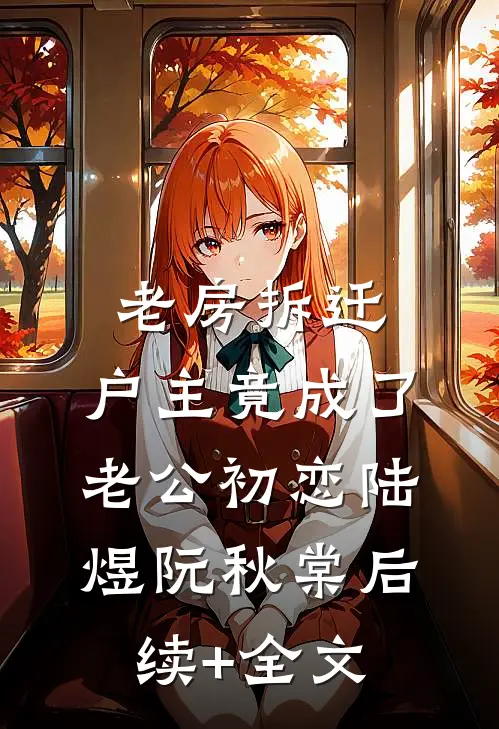 老房拆迁，户主竟成了老公初恋陆煜阮秋棠后续+全文