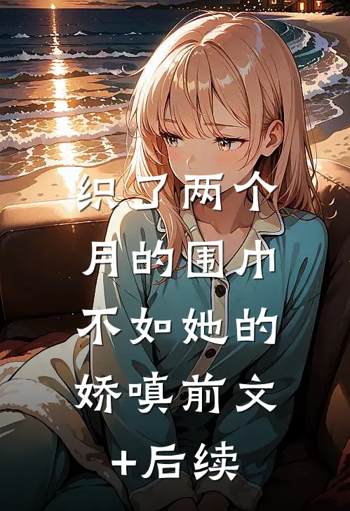 织了两个月的围巾，不如她的娇嗔前文+后续