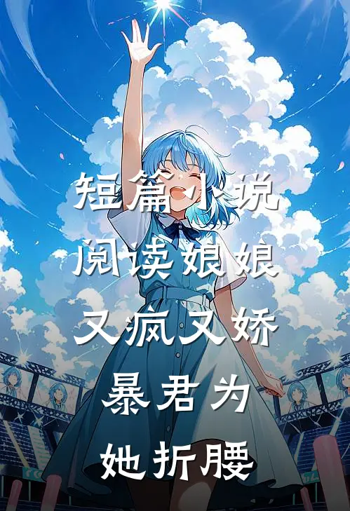 短篇小说阅读娘娘又疯又娇，暴君为她折腰
