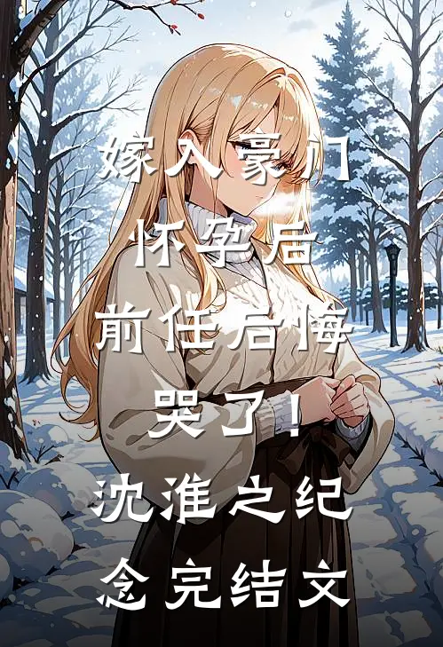 嫁入豪门怀孕后，前任后悔哭了！沈淮之纪念完结文