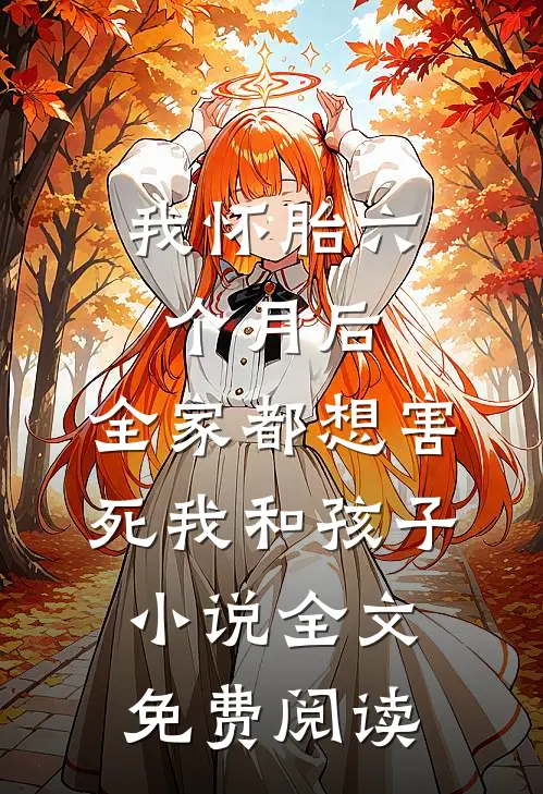 我怀胎六个月后，全家都想害死我和孩子小说全文免费阅读