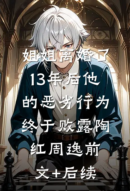 姐姐离婚了，13年后他的恶劣行为终于败露陶红周逸前文+后续