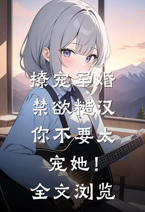 撩宠军婚，禁欲糙汉你不要太宠她！全文浏览