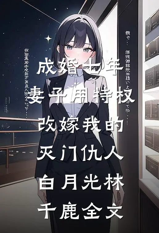 成婚七年，妻子用特权改嫁我的灭门仇人白月光林千鹿全文