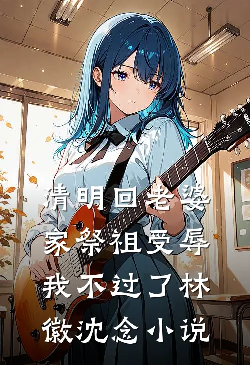 清明回老婆家祭祖受辱，我不过了林徽沈念小说