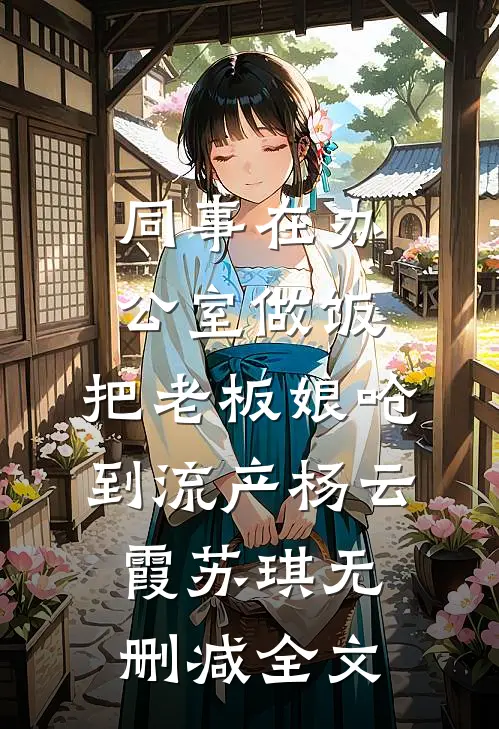 同事在办公室做饭，把老板娘呛到流产杨云霞苏琪无删减全文