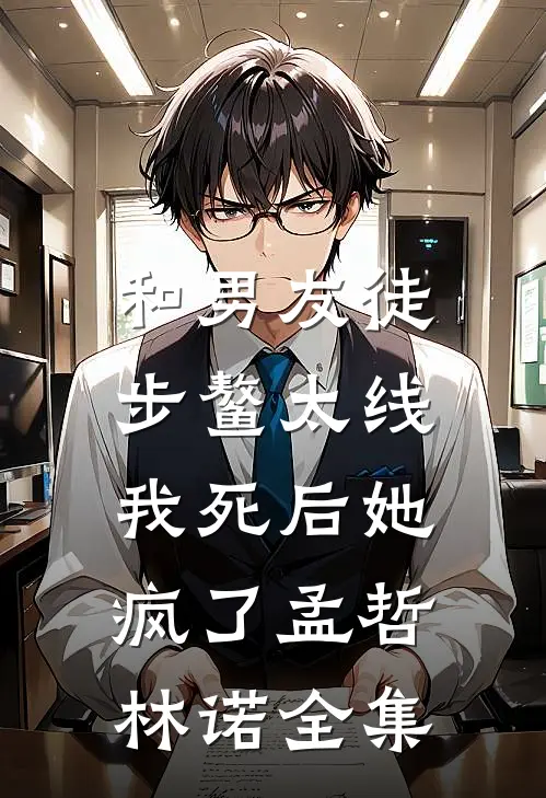 和男友徒步鳌太线，我死后她疯了孟哲林诺 全集
