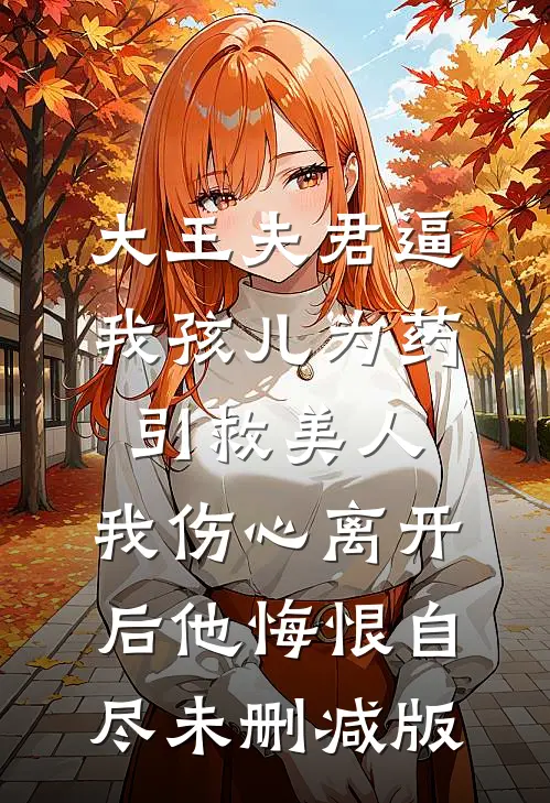 大王夫君逼我孩儿为药引救美人，我伤心离开后他悔恨自尽未删减版