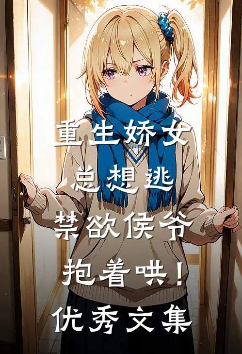 重生娇女总想逃，禁欲侯爷抱着哄！优秀文集