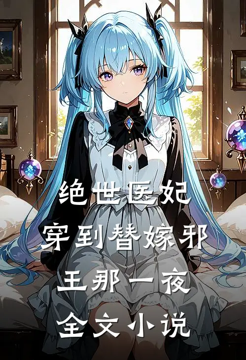 绝世医妃，穿到替嫁邪王那一夜全文小说