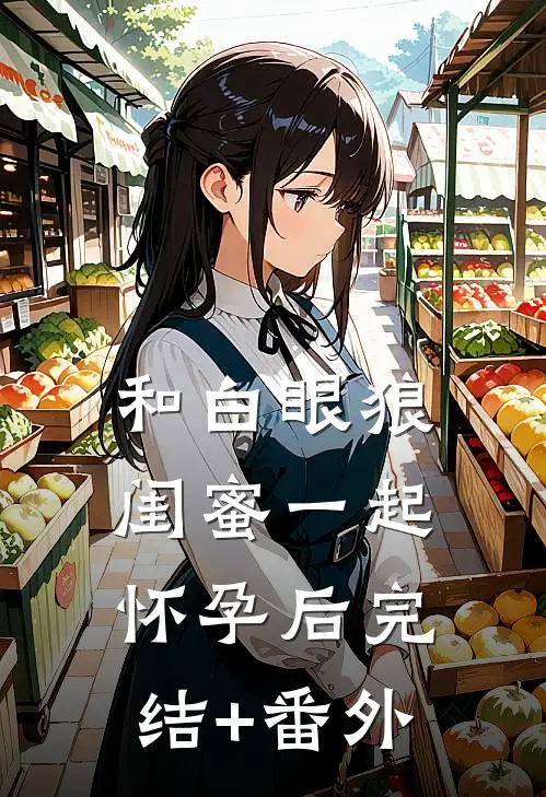 和白眼狼闺蜜一起怀孕后完结+番外