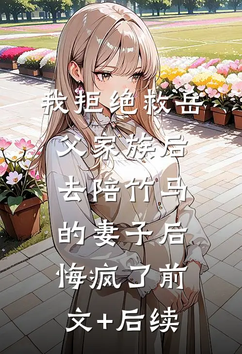 我拒绝救岳父家族后，去陪竹马的妻子后悔疯了前文+后续